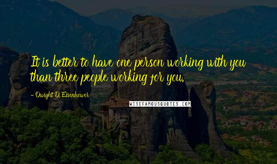 Dwight D. Eisenhower Quotes: It is better to have one person working with you than three people working for you.