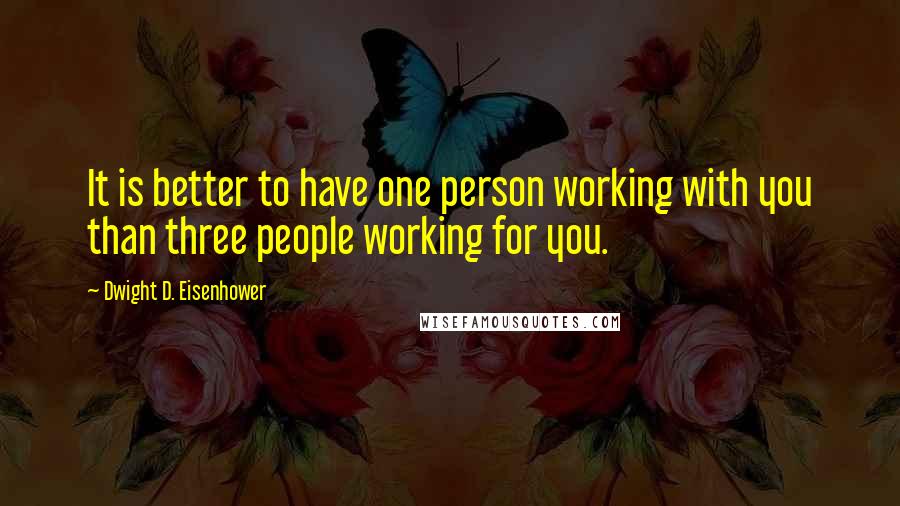 Dwight D. Eisenhower Quotes: It is better to have one person working with you than three people working for you.