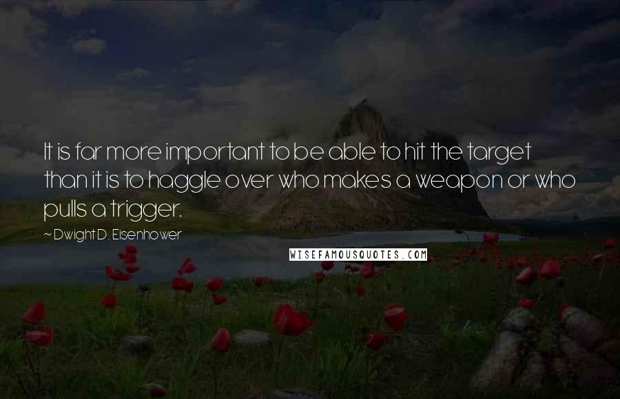 Dwight D. Eisenhower Quotes: It is far more important to be able to hit the target than it is to haggle over who makes a weapon or who pulls a trigger.