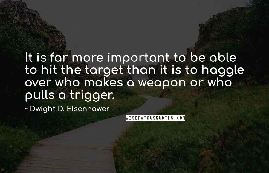 Dwight D. Eisenhower Quotes: It is far more important to be able to hit the target than it is to haggle over who makes a weapon or who pulls a trigger.