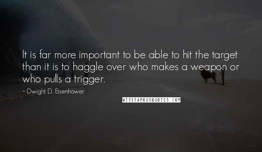 Dwight D. Eisenhower Quotes: It is far more important to be able to hit the target than it is to haggle over who makes a weapon or who pulls a trigger.