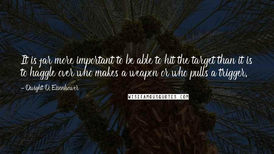 Dwight D. Eisenhower Quotes: It is far more important to be able to hit the target than it is to haggle over who makes a weapon or who pulls a trigger.