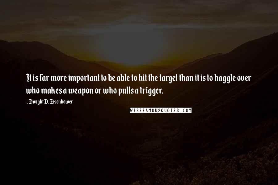 Dwight D. Eisenhower Quotes: It is far more important to be able to hit the target than it is to haggle over who makes a weapon or who pulls a trigger.