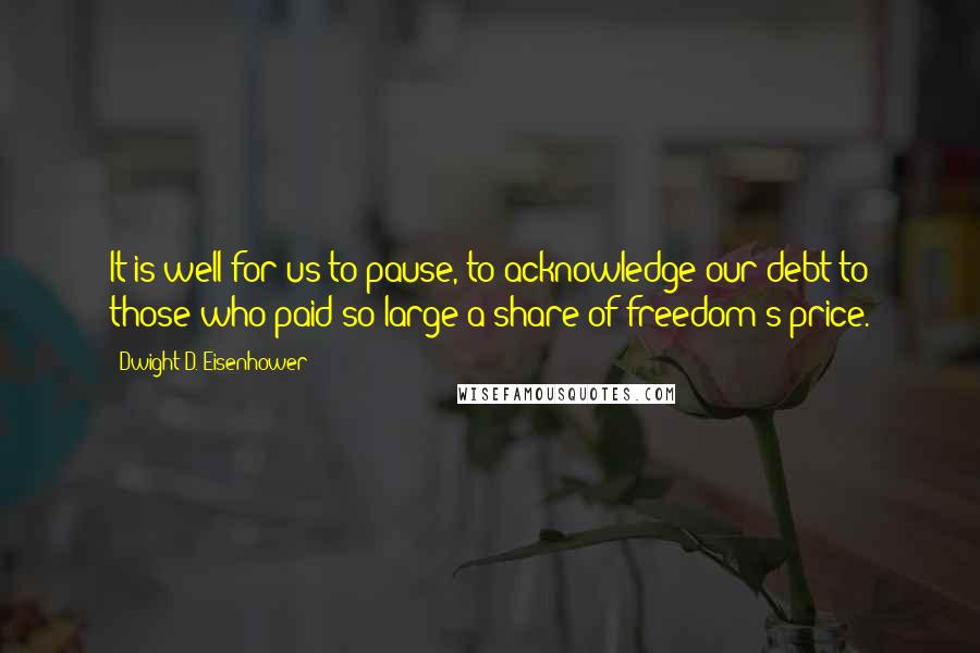 Dwight D. Eisenhower Quotes: It is well for us to pause, to acknowledge our debt to those who paid so large a share of freedom's price.