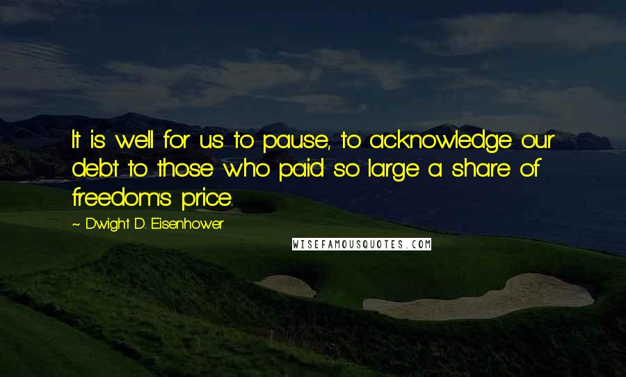 Dwight D. Eisenhower Quotes: It is well for us to pause, to acknowledge our debt to those who paid so large a share of freedom's price.