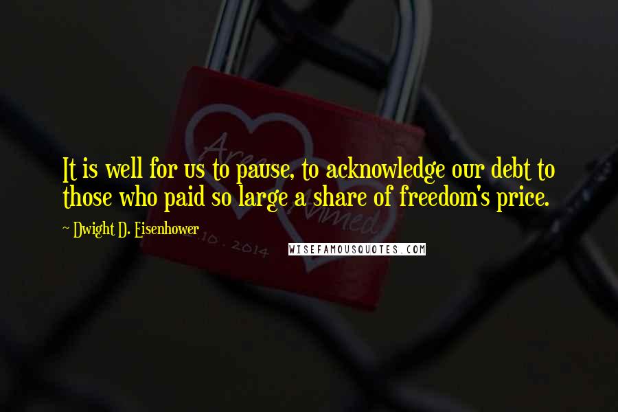 Dwight D. Eisenhower Quotes: It is well for us to pause, to acknowledge our debt to those who paid so large a share of freedom's price.