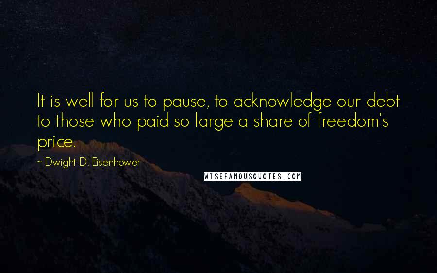 Dwight D. Eisenhower Quotes: It is well for us to pause, to acknowledge our debt to those who paid so large a share of freedom's price.