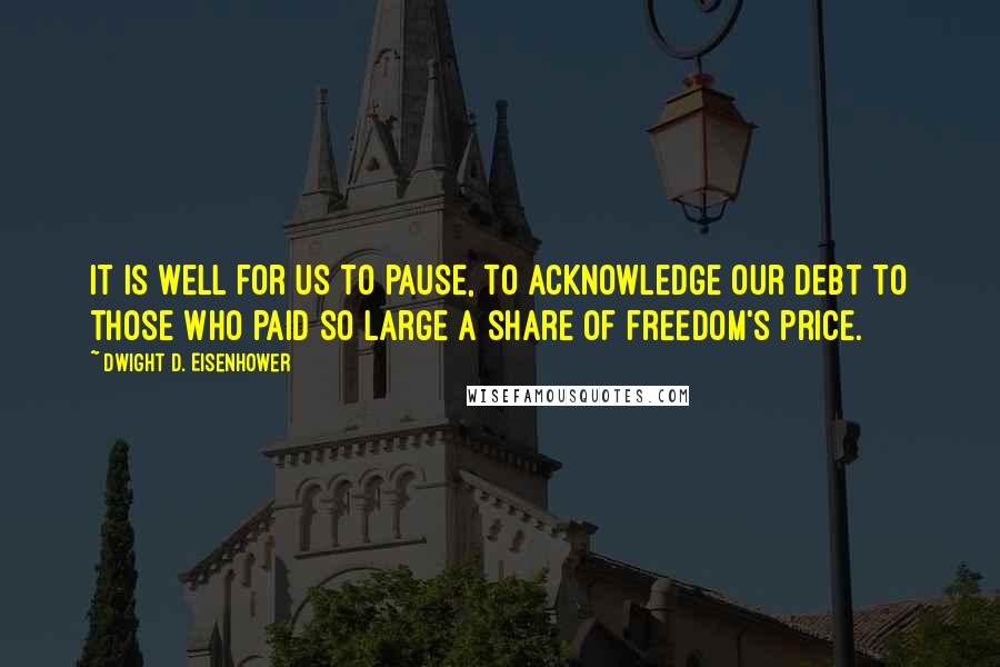 Dwight D. Eisenhower Quotes: It is well for us to pause, to acknowledge our debt to those who paid so large a share of freedom's price.