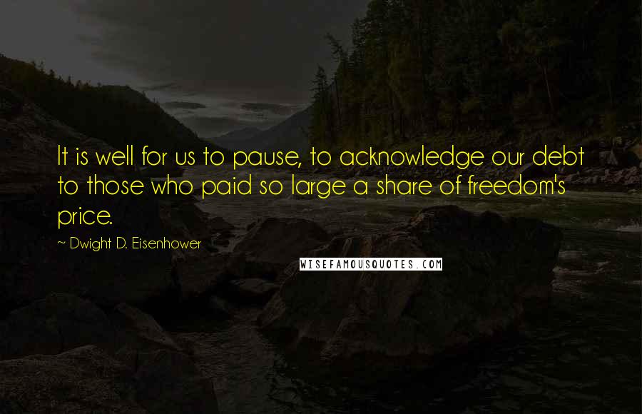 Dwight D. Eisenhower Quotes: It is well for us to pause, to acknowledge our debt to those who paid so large a share of freedom's price.