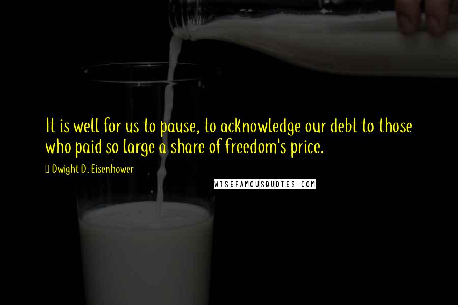 Dwight D. Eisenhower Quotes: It is well for us to pause, to acknowledge our debt to those who paid so large a share of freedom's price.