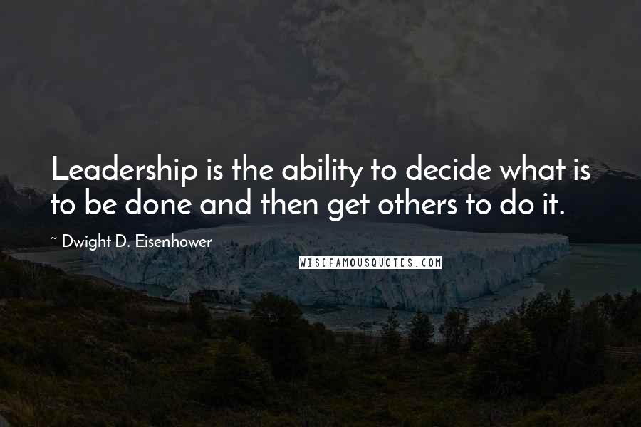 Dwight D. Eisenhower Quotes: Leadership is the ability to decide what is to be done and then get others to do it.