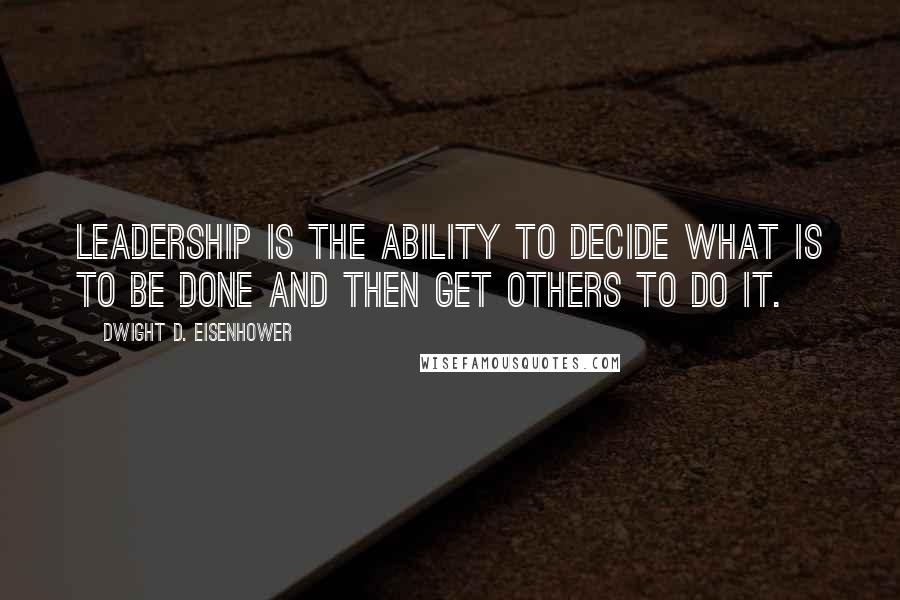 Dwight D. Eisenhower Quotes: Leadership is the ability to decide what is to be done and then get others to do it.