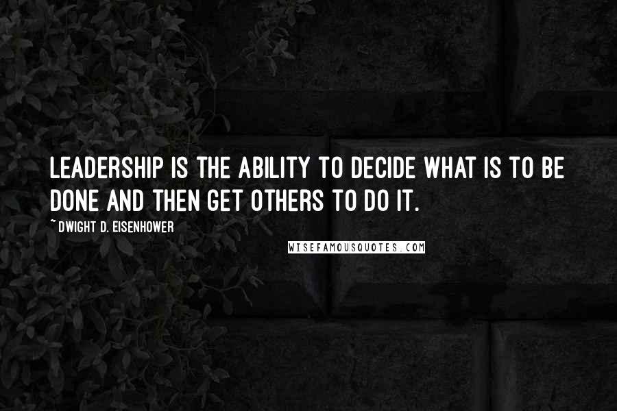 Dwight D. Eisenhower Quotes: Leadership is the ability to decide what is to be done and then get others to do it.