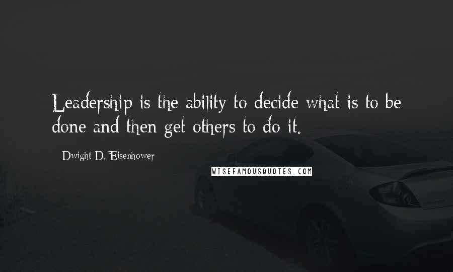 Dwight D. Eisenhower Quotes: Leadership is the ability to decide what is to be done and then get others to do it.