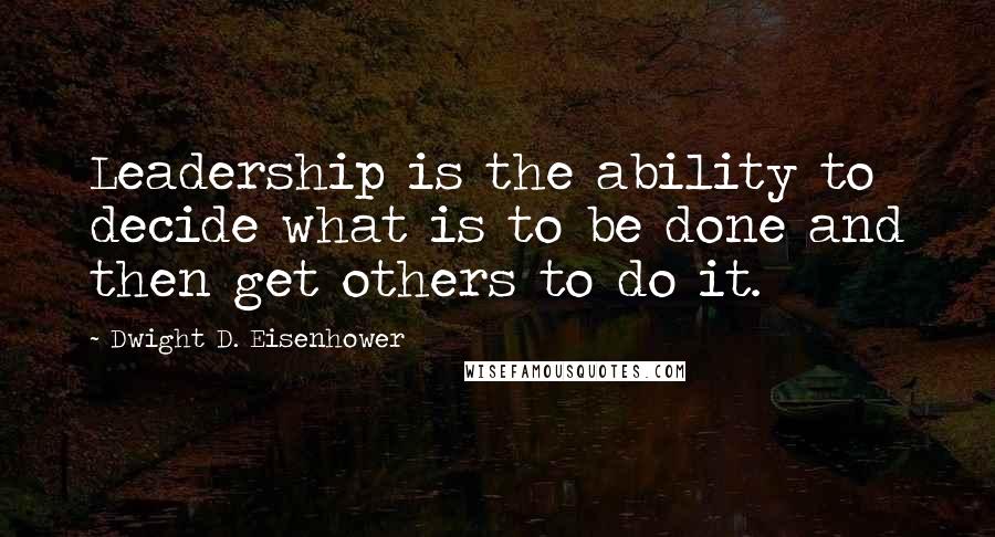 Dwight D. Eisenhower Quotes: Leadership is the ability to decide what is to be done and then get others to do it.