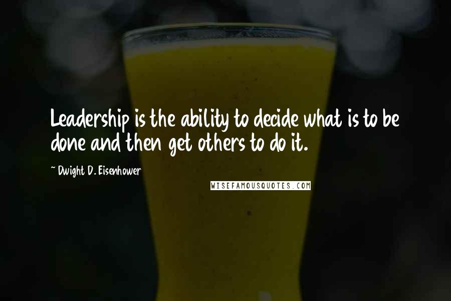 Dwight D. Eisenhower Quotes: Leadership is the ability to decide what is to be done and then get others to do it.