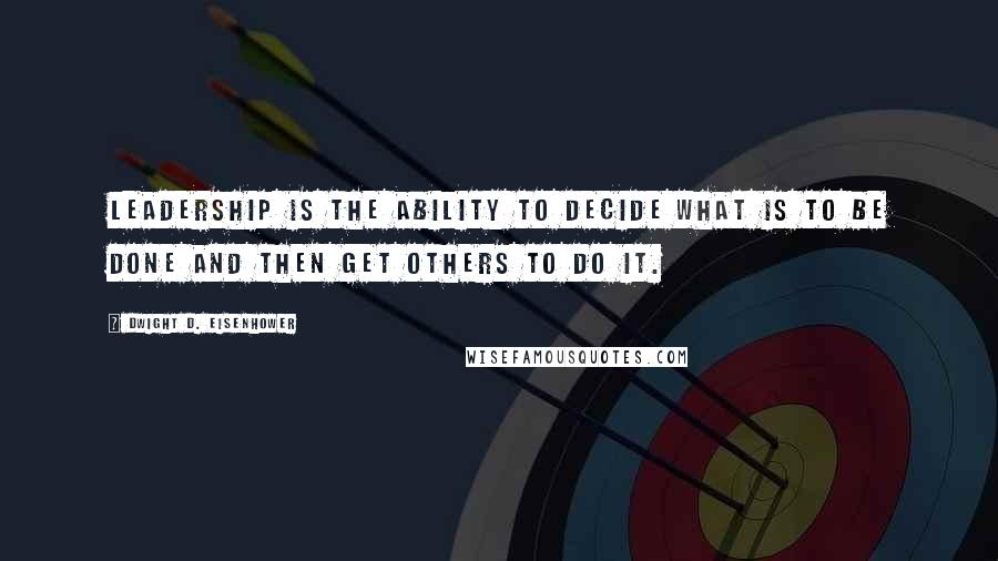 Dwight D. Eisenhower Quotes: Leadership is the ability to decide what is to be done and then get others to do it.