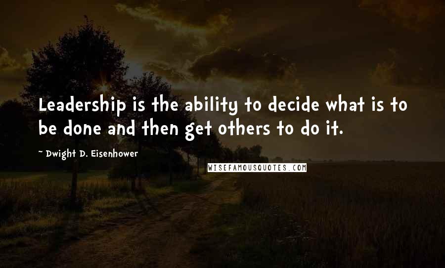 Dwight D. Eisenhower Quotes: Leadership is the ability to decide what is to be done and then get others to do it.