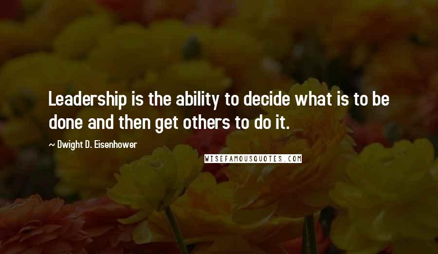 Dwight D. Eisenhower Quotes: Leadership is the ability to decide what is to be done and then get others to do it.