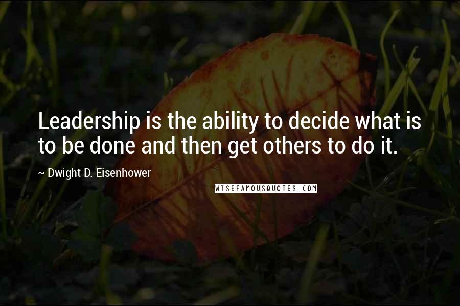 Dwight D. Eisenhower Quotes: Leadership is the ability to decide what is to be done and then get others to do it.