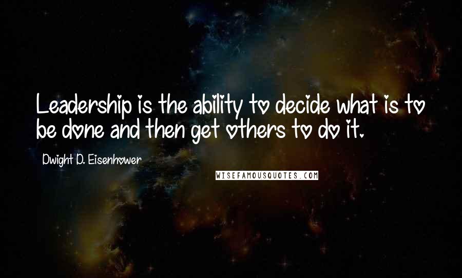 Dwight D. Eisenhower Quotes: Leadership is the ability to decide what is to be done and then get others to do it.