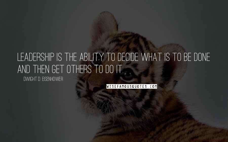 Dwight D. Eisenhower Quotes: Leadership is the ability to decide what is to be done and then get others to do it.