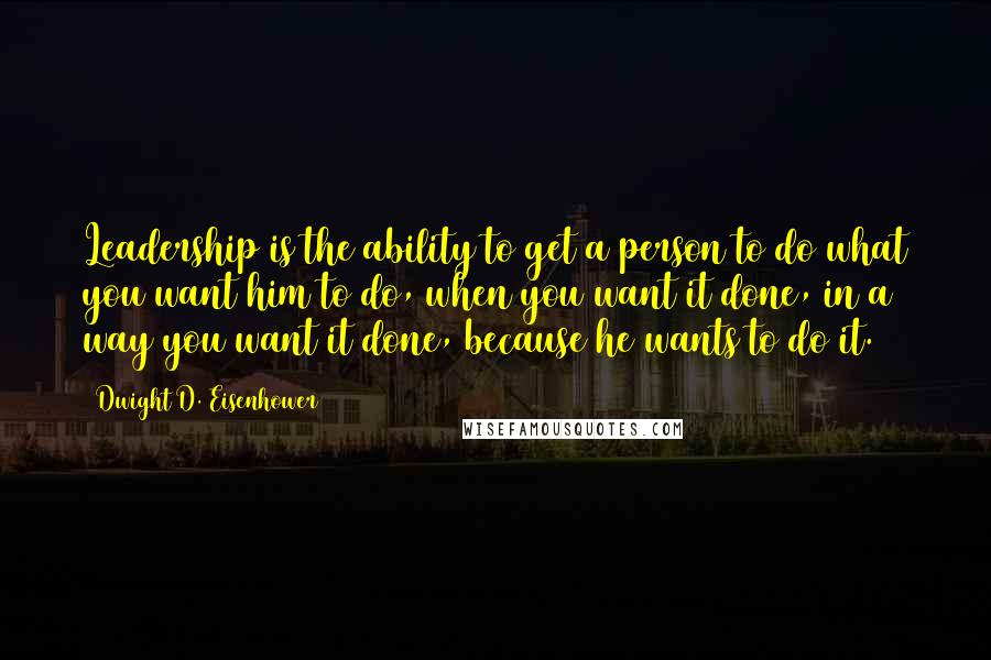 Dwight D. Eisenhower Quotes: Leadership is the ability to get a person to do what you want him to do, when you want it done, in a way you want it done, because he wants to do it.