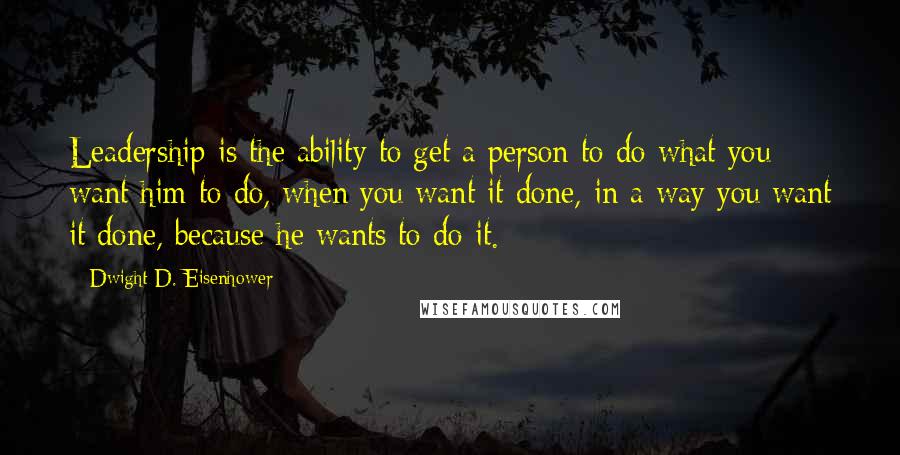 Dwight D. Eisenhower Quotes: Leadership is the ability to get a person to do what you want him to do, when you want it done, in a way you want it done, because he wants to do it.