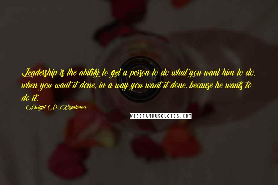 Dwight D. Eisenhower Quotes: Leadership is the ability to get a person to do what you want him to do, when you want it done, in a way you want it done, because he wants to do it.