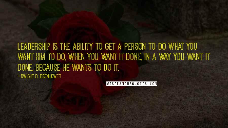 Dwight D. Eisenhower Quotes: Leadership is the ability to get a person to do what you want him to do, when you want it done, in a way you want it done, because he wants to do it.