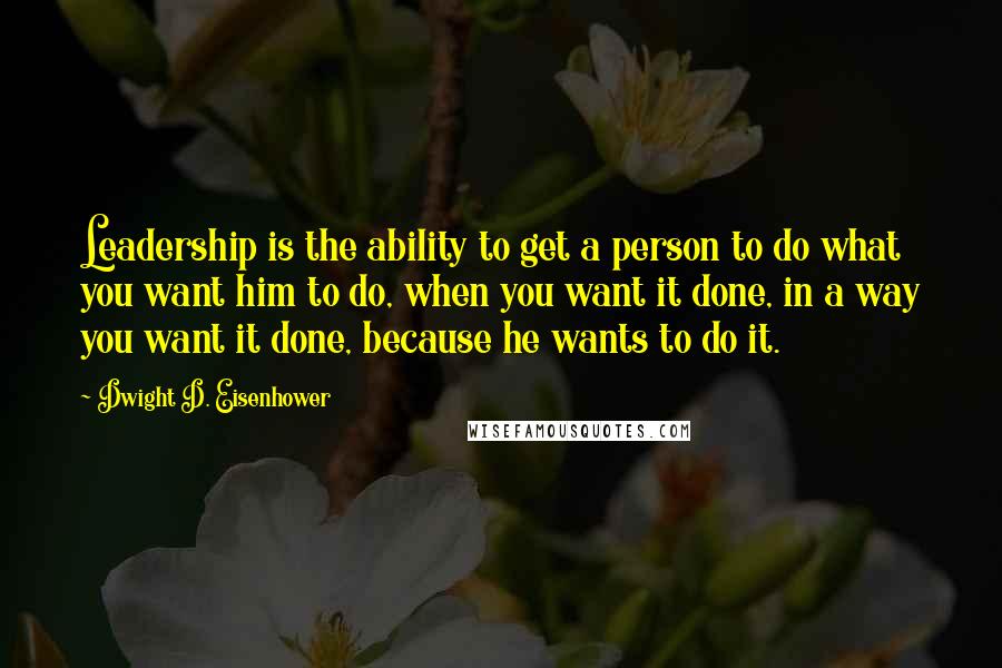 Dwight D. Eisenhower Quotes: Leadership is the ability to get a person to do what you want him to do, when you want it done, in a way you want it done, because he wants to do it.