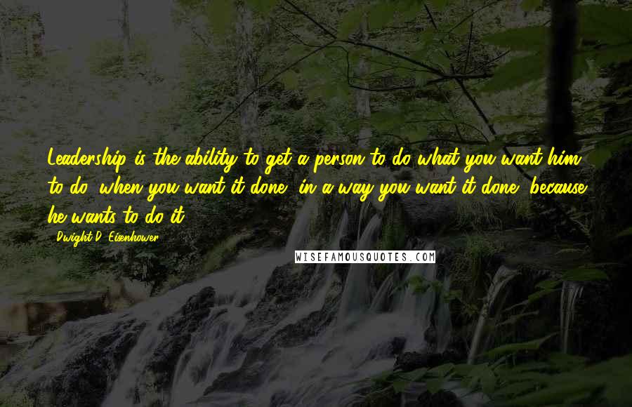 Dwight D. Eisenhower Quotes: Leadership is the ability to get a person to do what you want him to do, when you want it done, in a way you want it done, because he wants to do it.