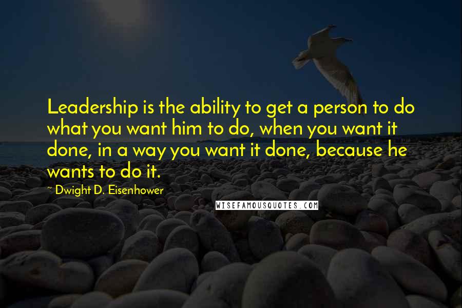 Dwight D. Eisenhower Quotes: Leadership is the ability to get a person to do what you want him to do, when you want it done, in a way you want it done, because he wants to do it.