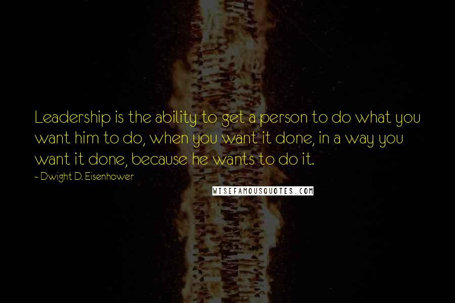 Dwight D. Eisenhower Quotes: Leadership is the ability to get a person to do what you want him to do, when you want it done, in a way you want it done, because he wants to do it.