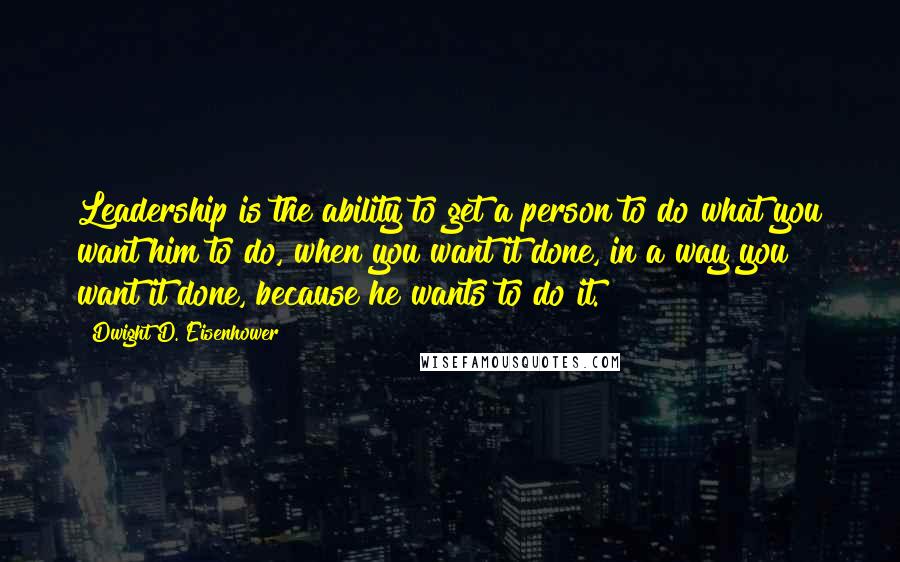 Dwight D. Eisenhower Quotes: Leadership is the ability to get a person to do what you want him to do, when you want it done, in a way you want it done, because he wants to do it.