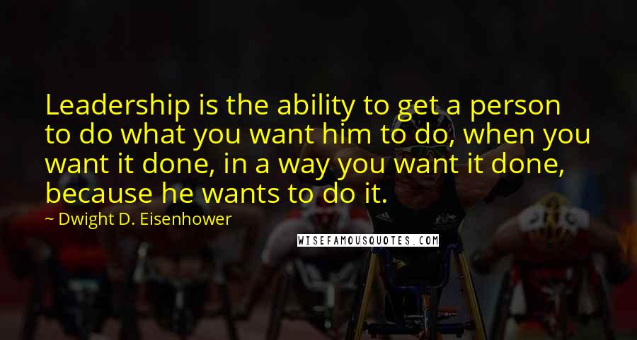 Dwight D. Eisenhower Quotes: Leadership is the ability to get a person to do what you want him to do, when you want it done, in a way you want it done, because he wants to do it.