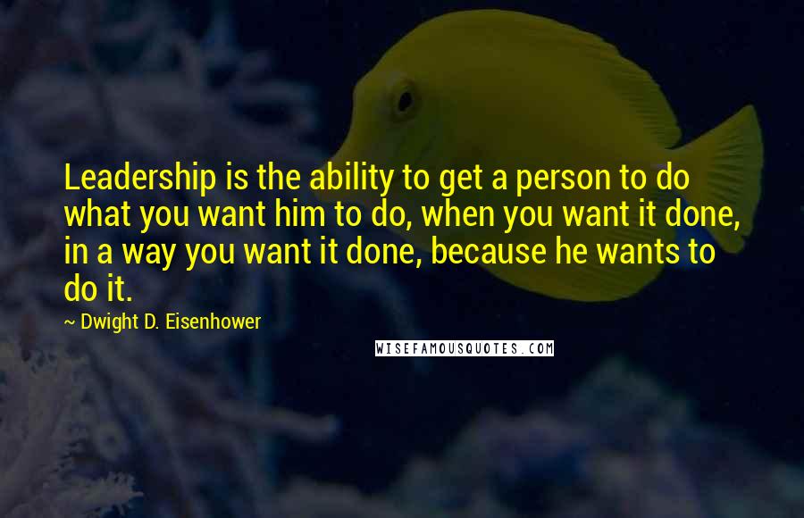 Dwight D. Eisenhower Quotes: Leadership is the ability to get a person to do what you want him to do, when you want it done, in a way you want it done, because he wants to do it.