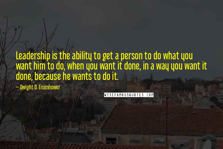 Dwight D. Eisenhower Quotes: Leadership is the ability to get a person to do what you want him to do, when you want it done, in a way you want it done, because he wants to do it.