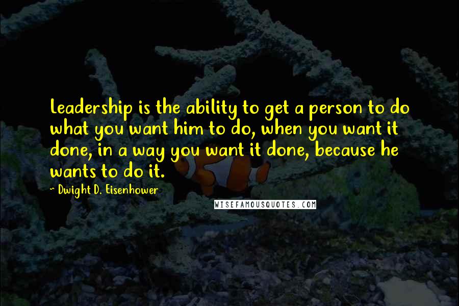 Dwight D. Eisenhower Quotes: Leadership is the ability to get a person to do what you want him to do, when you want it done, in a way you want it done, because he wants to do it.