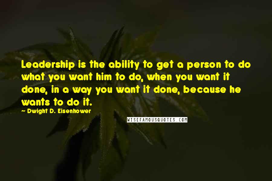 Dwight D. Eisenhower Quotes: Leadership is the ability to get a person to do what you want him to do, when you want it done, in a way you want it done, because he wants to do it.