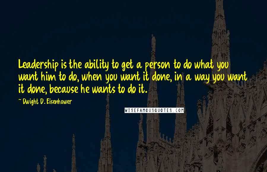 Dwight D. Eisenhower Quotes: Leadership is the ability to get a person to do what you want him to do, when you want it done, in a way you want it done, because he wants to do it.
