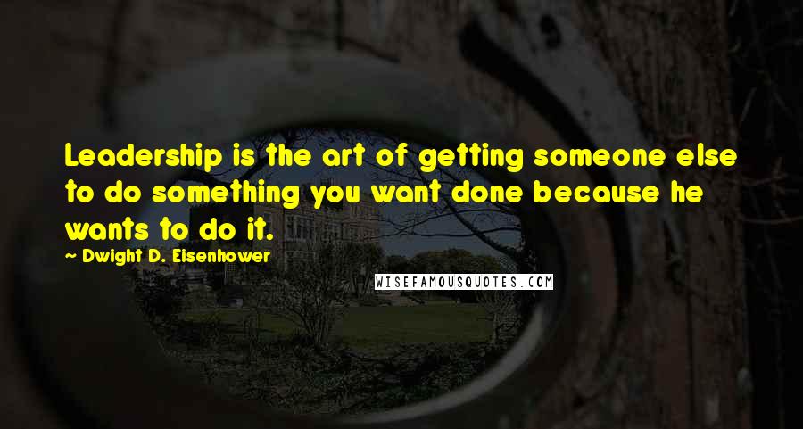 Dwight D. Eisenhower Quotes: Leadership is the art of getting someone else to do something you want done because he wants to do it.