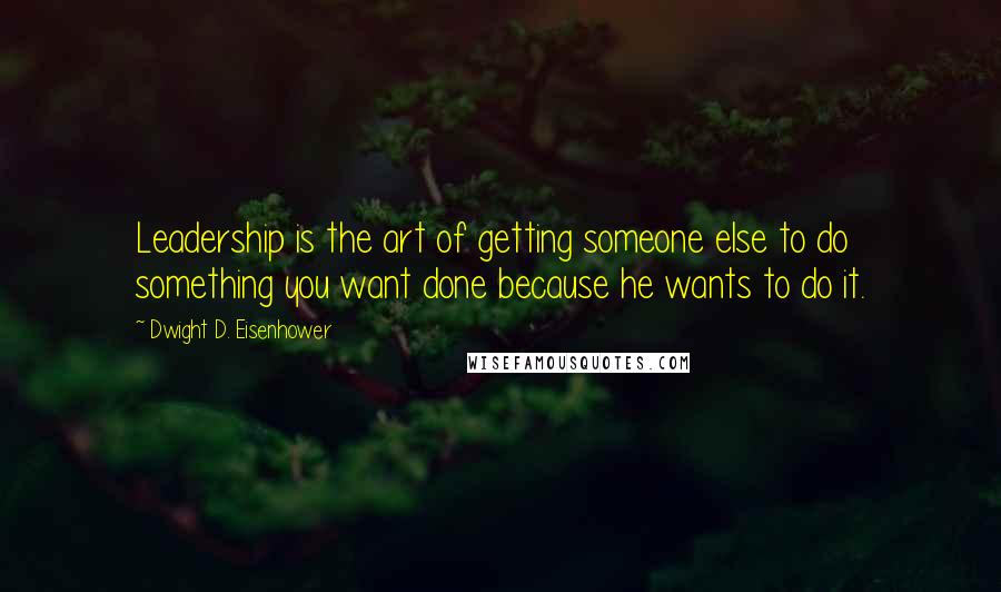 Dwight D. Eisenhower Quotes: Leadership is the art of getting someone else to do something you want done because he wants to do it.