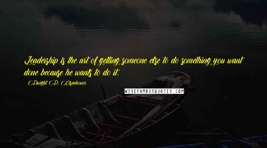 Dwight D. Eisenhower Quotes: Leadership is the art of getting someone else to do something you want done because he wants to do it.