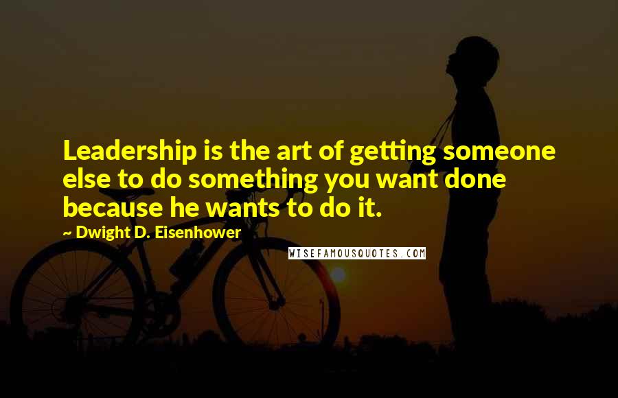 Dwight D. Eisenhower Quotes: Leadership is the art of getting someone else to do something you want done because he wants to do it.