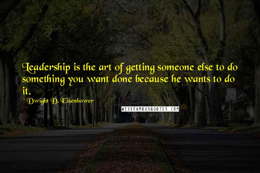 Dwight D. Eisenhower Quotes: Leadership is the art of getting someone else to do something you want done because he wants to do it.