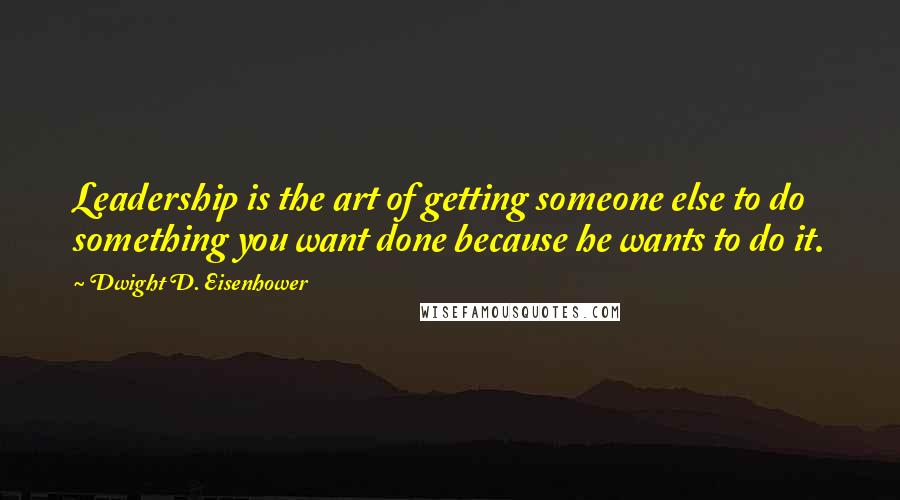 Dwight D. Eisenhower Quotes: Leadership is the art of getting someone else to do something you want done because he wants to do it.