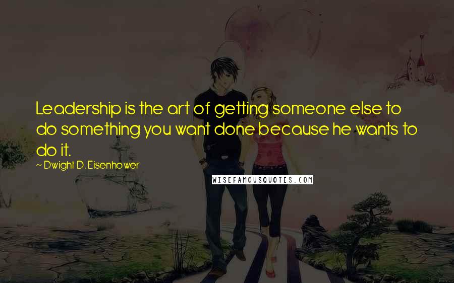 Dwight D. Eisenhower Quotes: Leadership is the art of getting someone else to do something you want done because he wants to do it.