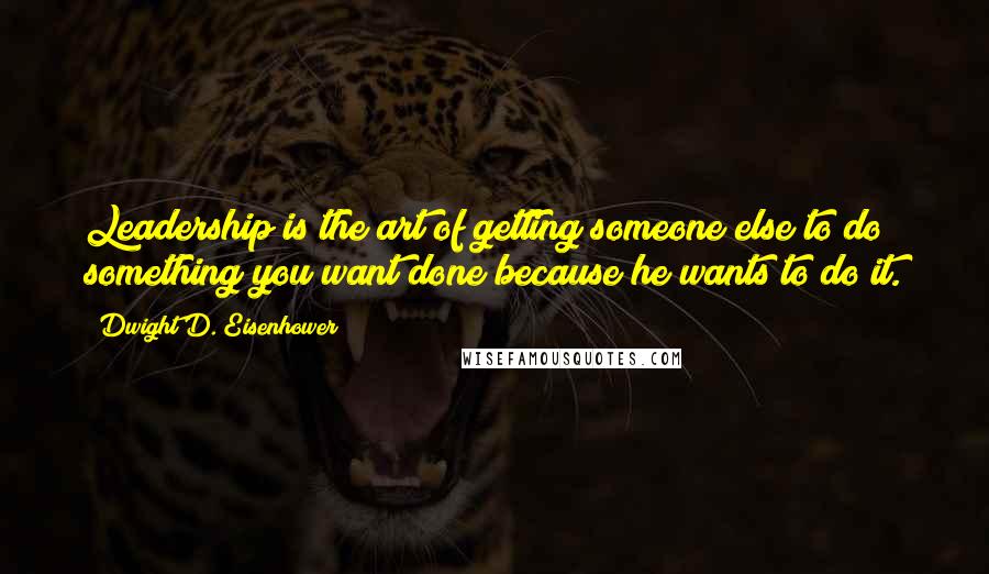 Dwight D. Eisenhower Quotes: Leadership is the art of getting someone else to do something you want done because he wants to do it.