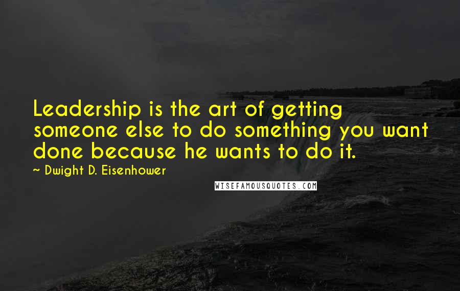 Dwight D. Eisenhower Quotes: Leadership is the art of getting someone else to do something you want done because he wants to do it.